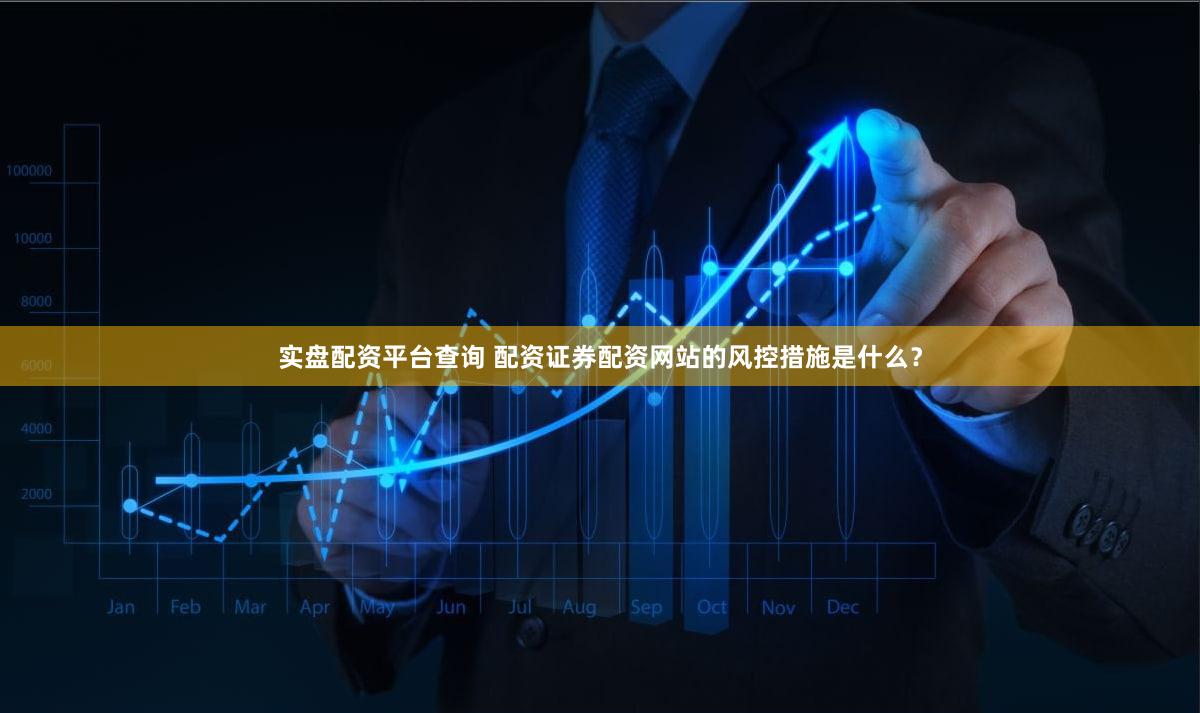 实盘配资平台查询 配资证券配资网站的风控措施是什么？