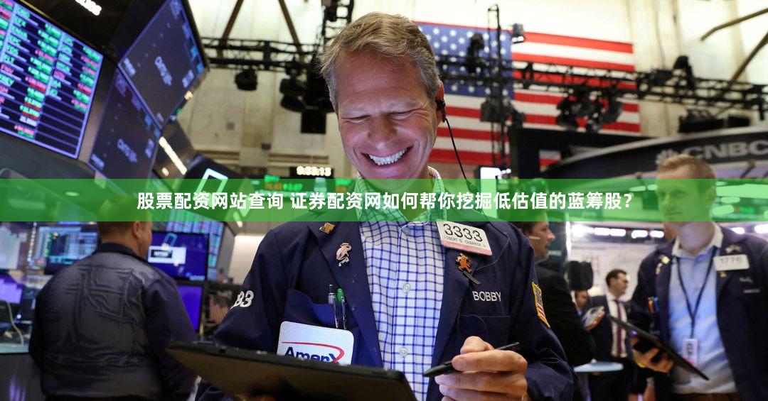 股票配资网站查询 证券配资网如何帮你挖掘低估值的蓝筹股？