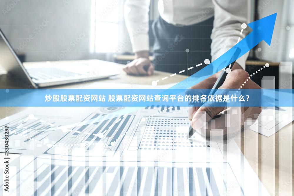 炒股股票配资网站 股票配资网站查询平台的排名依据是什么？