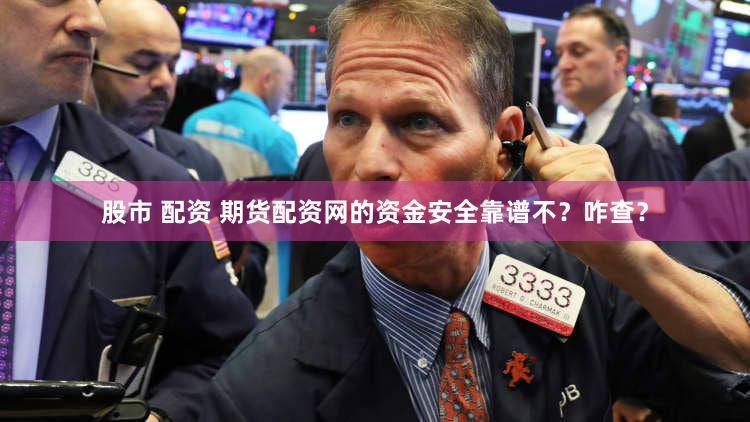 股市 配资 期货配资网的资金安全靠谱不？咋查？