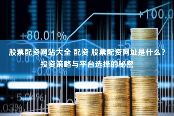 股票配资网站大全 配资 股票配资网址是什么？投资策略与平台选择的秘密