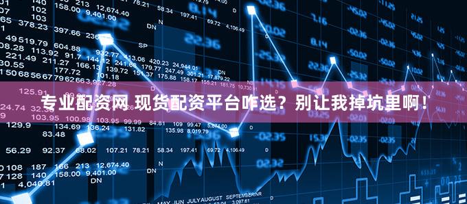 专业配资网 现货配资平台咋选？别让我掉坑里啊！