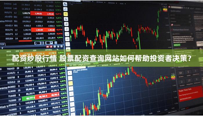 配资炒股行情 股票配资查询网站如何帮助投资者决策？