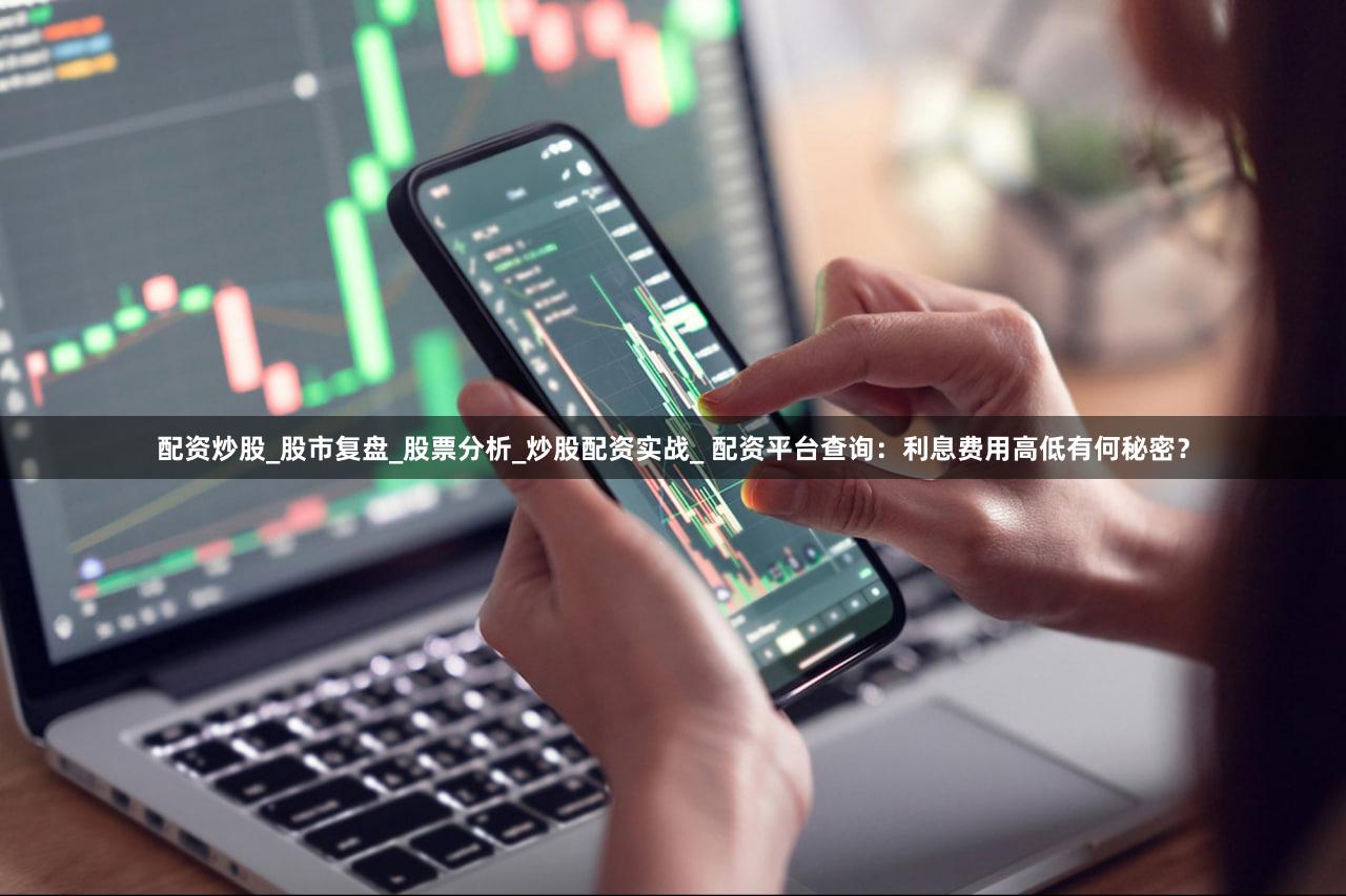 配资炒股_股市复盘_股票分析_炒股配资实战_ 配资平台查询：利息费用高低有何秘密？