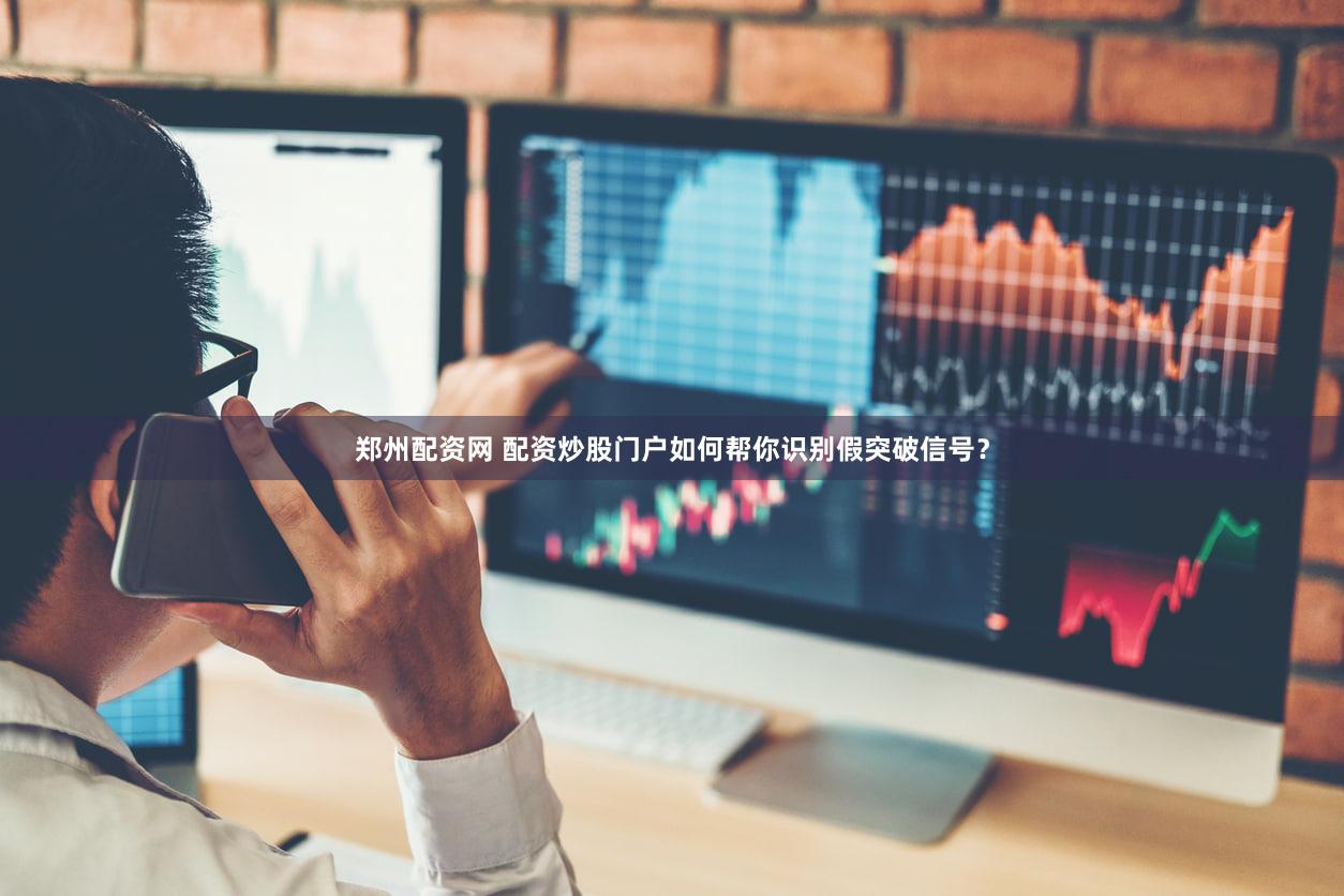郑州配资网 配资炒股门户如何帮你识别假突破信号？