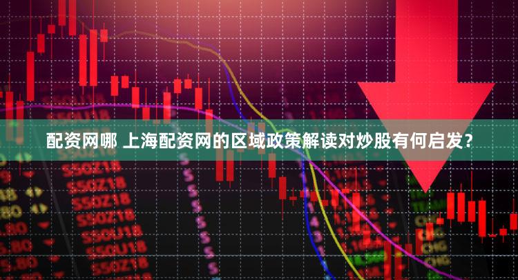 配资网哪 上海配资网的区域政策解读对炒股有何启发？
