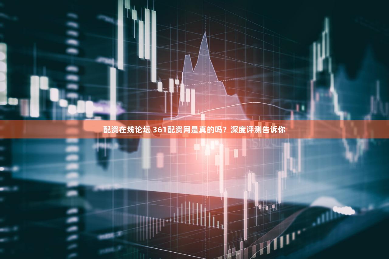 配资在线论坛 361配资网是真的吗？深度评测告诉你