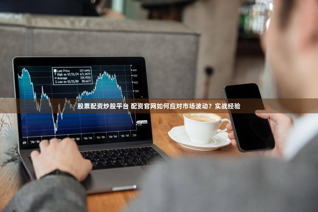 股票配资炒股平台 配资官网如何应对市场波动？实战经验