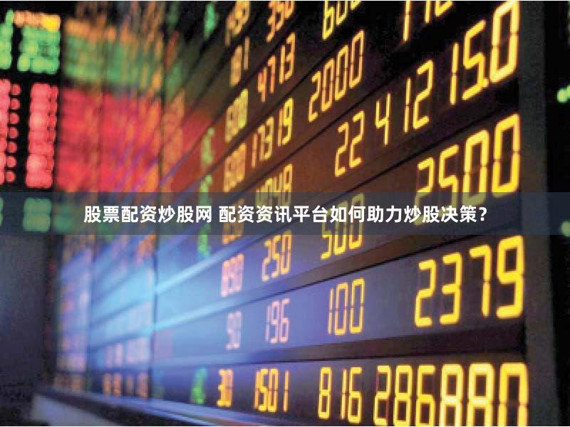 股票配资炒股网 配资资讯平台如何助力炒股决策？