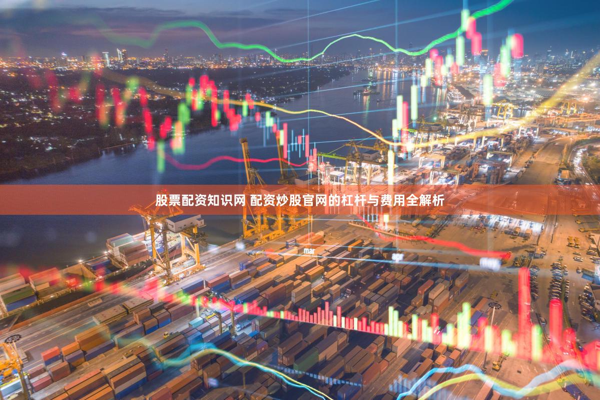 股票配资知识网 配资炒股官网的杠杆与费用全解析