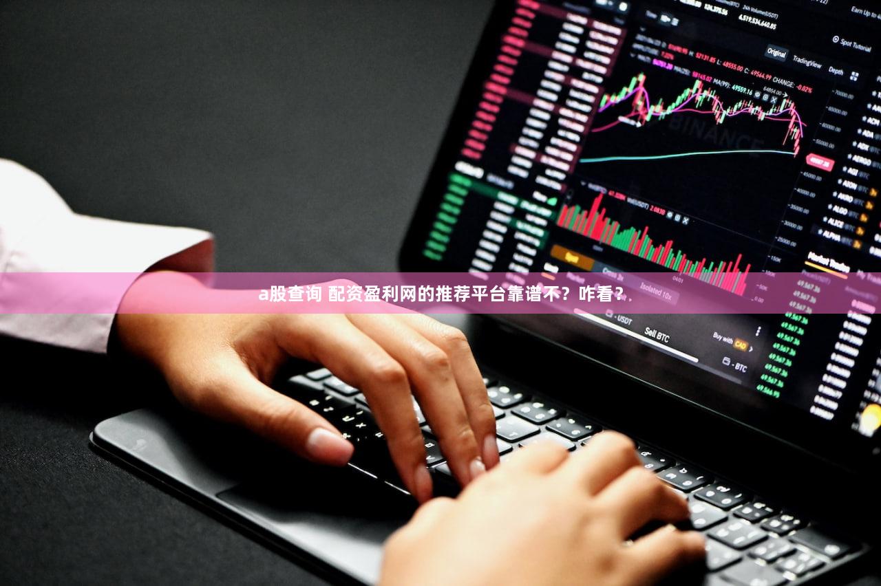 a股查询 配资盈利网的推荐平台靠谱不？咋看？