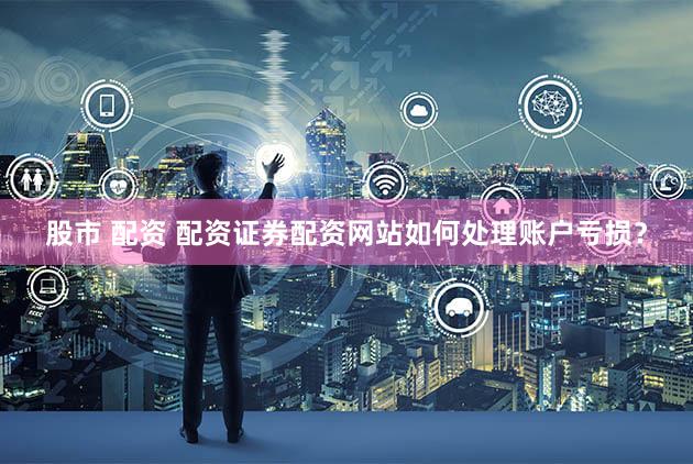 股市 配资 配资证券配资网站如何处理账户亏损？