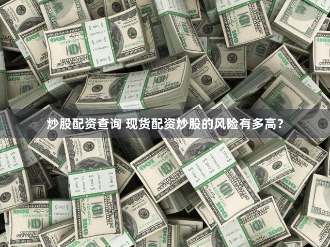 炒股配资查询 现货配资炒股的风险有多高？