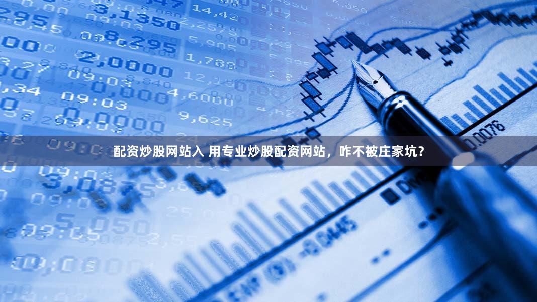 配资炒股网站入 用专业炒股配资网站，咋不被庄家坑？