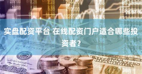 实盘配资平台 在线配资门户适合哪些投资者？