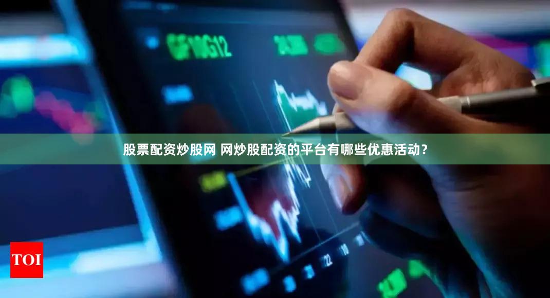 股票配资炒股网 网炒股配资的平台有哪些优惠活动？