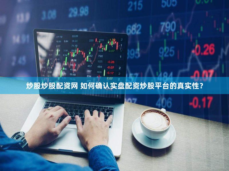 炒股炒股配资网 如何确认实盘配资炒股平台的真实性？