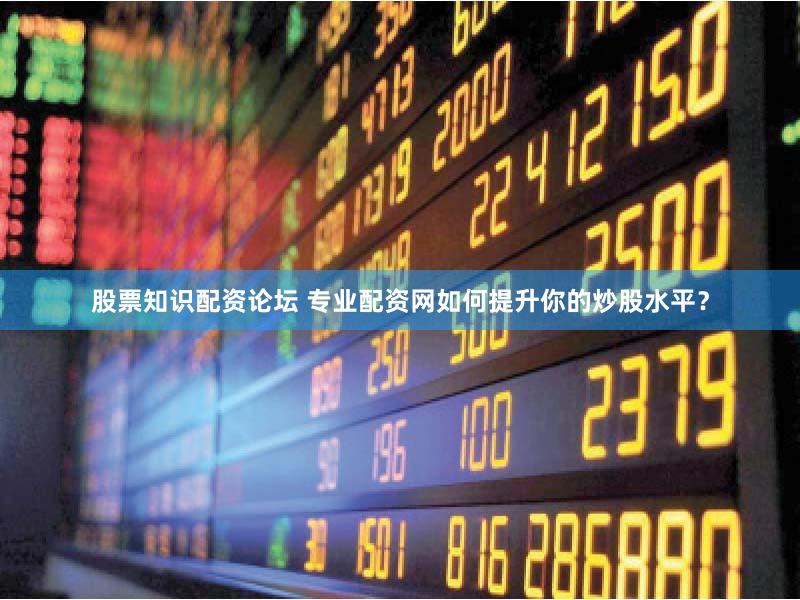 股票知识配资论坛 专业配资网如何提升你的炒股水平？