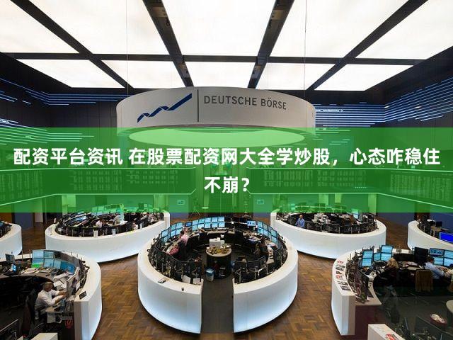 配资平台资讯 在股票配资网大全学炒股，心态咋稳住不崩？