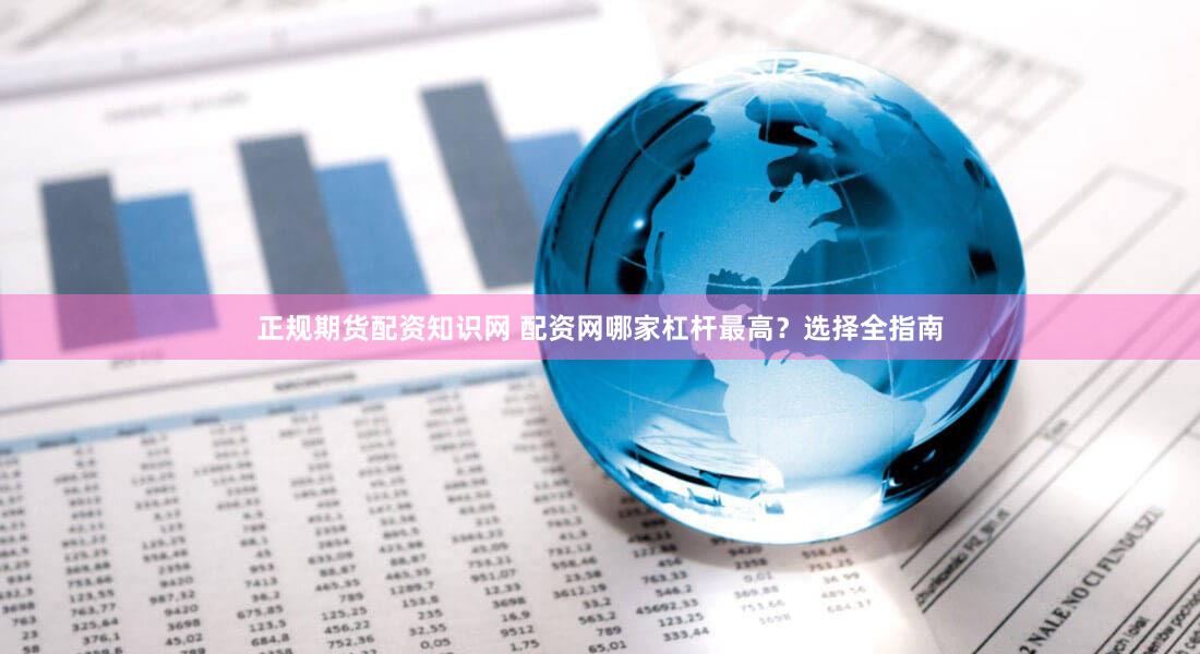 正规期货配资知识网 配资网哪家杠杆最高？选择全指南