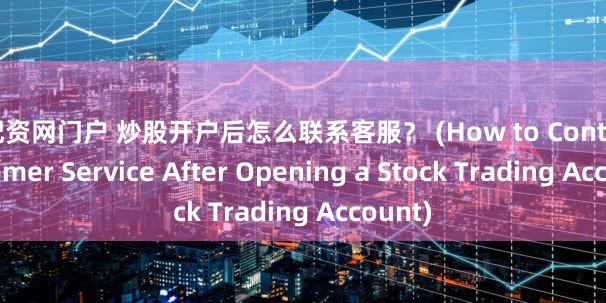 壹配资网门户 炒股开户后怎么联系客服？ (How to Contact Customer Service After Opening a Stock Trading Account)