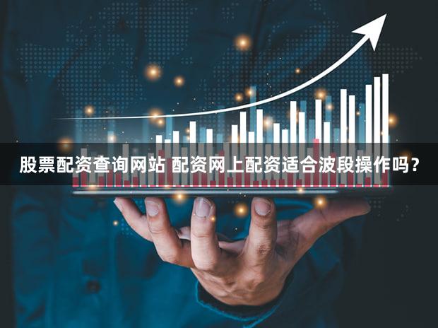 股票配资查询网站 配资网上配资适合波段操作吗？