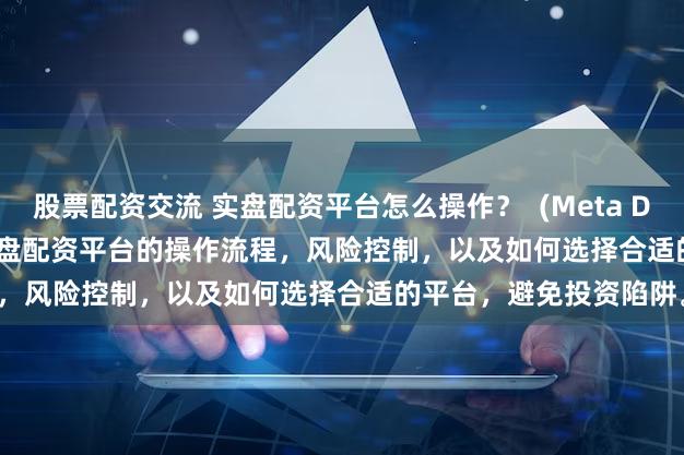 股票配资交流 实盘配资平台怎么操作？  (Meta Description   深入了解实盘配资平台的操作流程，风险控制，以及如何选择合适的平台，避免投资陷阱。)