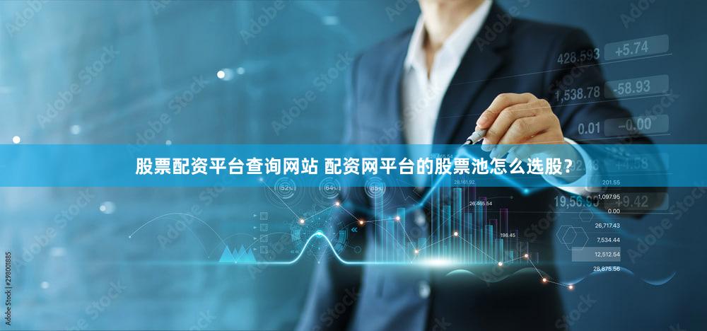 股票配资平台查询网站 配资网平台的股票池怎么选股？