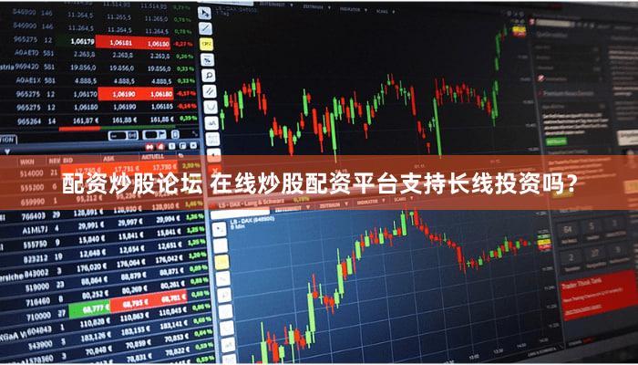 配资炒股论坛 在线炒股配资平台支持长线投资吗？