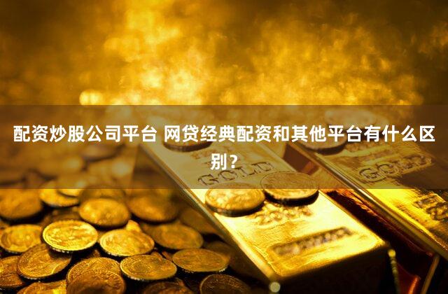 配资炒股公司平台 网贷经典配资和其他平台有什么区别？