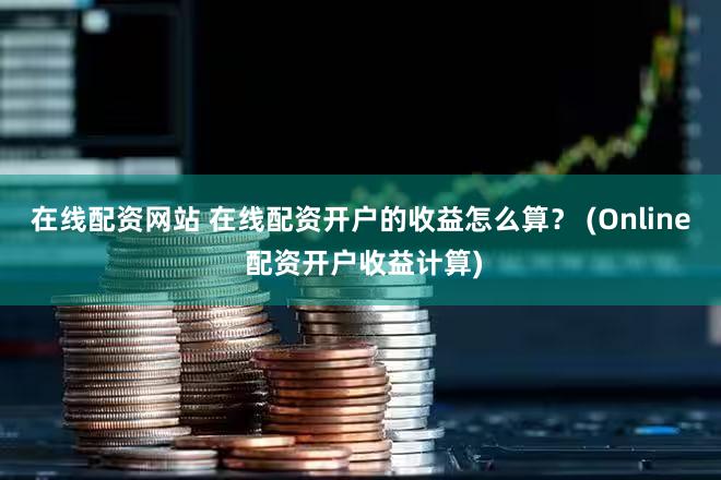 在线配资网站 在线配资开户的收益怎么算？ (Online 配资开户收益计算)