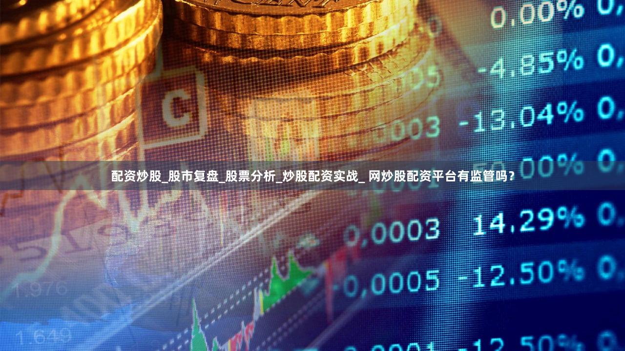 配资炒股_股市复盘_股票分析_炒股配资实战_ 网炒股配资平台有监管吗？