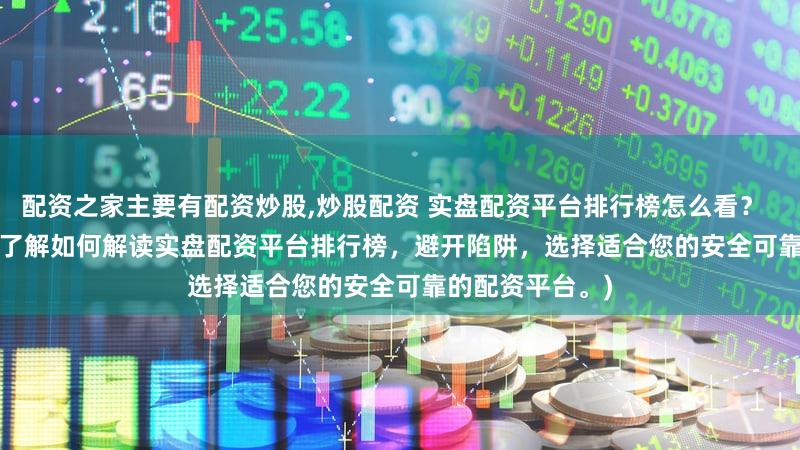 配资之家主要有配资炒股,炒股配资 实盘配资平台排行榜怎么看？  (SEO 元描述   了解如何解读实盘配资平台排行榜，避开陷阱，选择适合您的安全可靠的配资平台。)