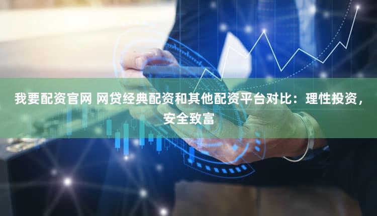 我要配资官网 网贷经典配资和其他配资平台对比：理性投资，安全致富