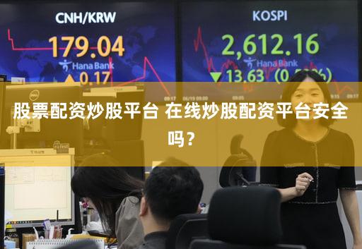 股票配资炒股平台 在线炒股配资平台安全吗？