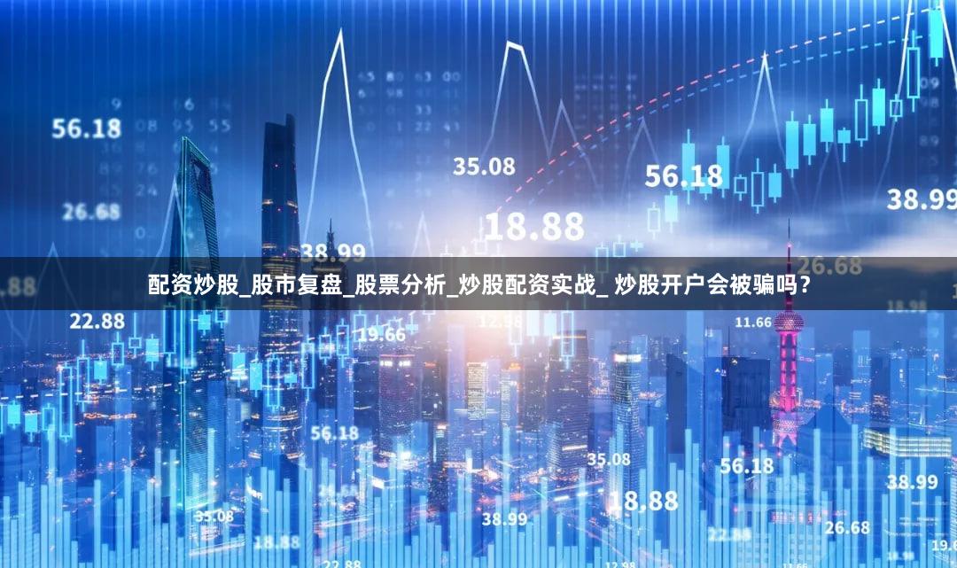 配资炒股_股市复盘_股票分析_炒股配资实战_ 炒股开户会被骗吗？