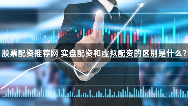 股票配资推荐网 实盘配资和虚拟配资的区别是什么？