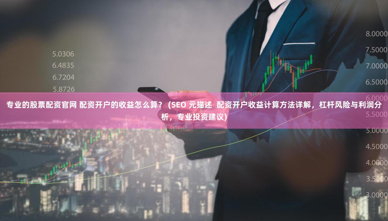 专业的股票配资官网 配资开户的收益怎么算？ (SEO 元描述  配资开户收益计算方法详解，杠杆风险与利润分析，专业投资建议)
