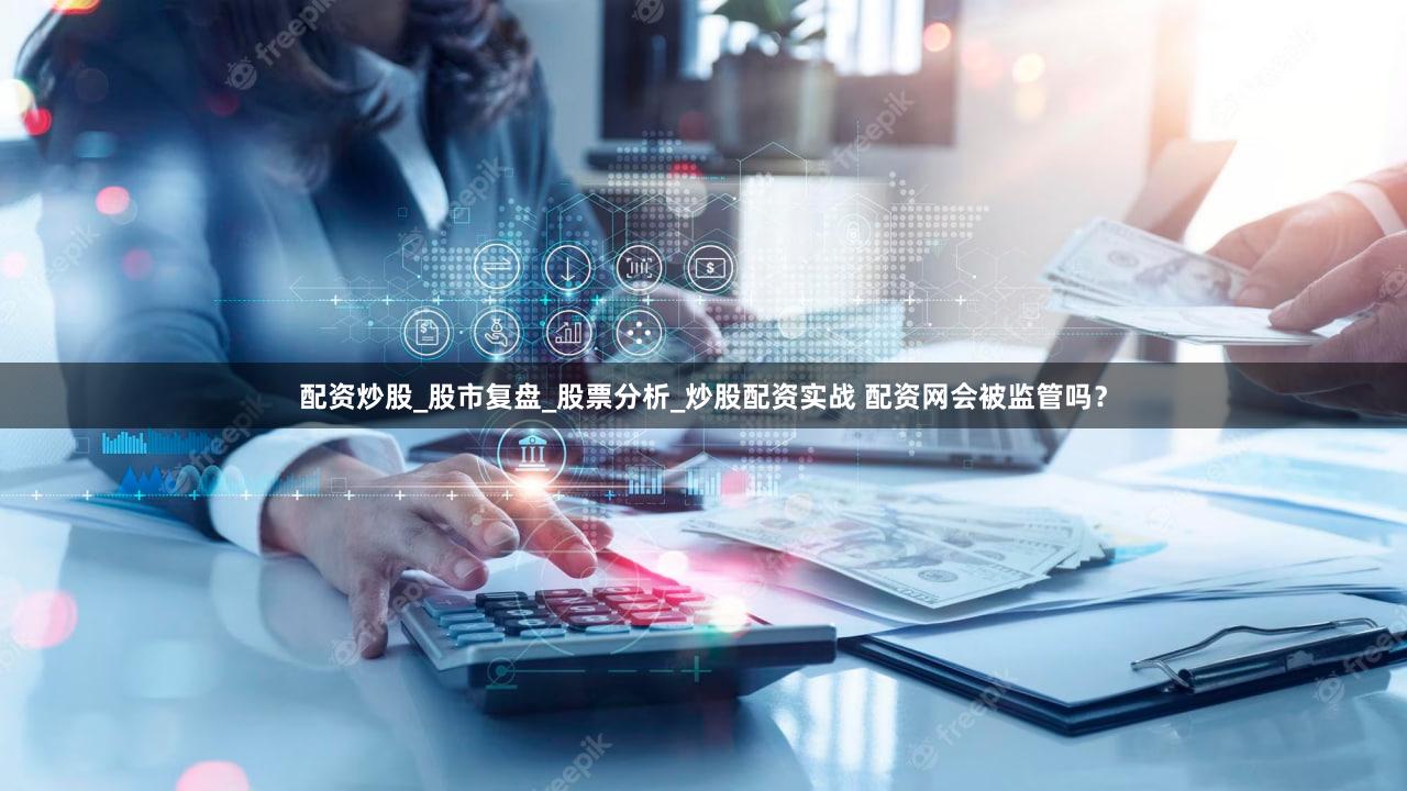 配资炒股_股市复盘_股票分析_炒股配资实战 配资网会被监管吗？