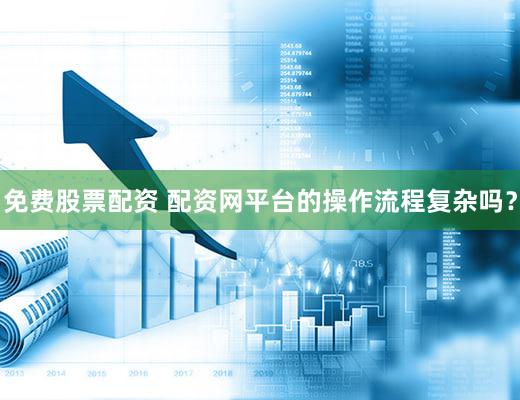 免费股票配资 配资网平台的操作流程复杂吗？