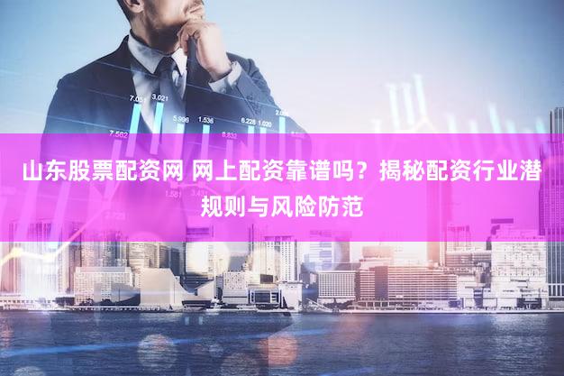 山东股票配资网 网上配资靠谱吗？揭秘配资行业潜规则与风险防范