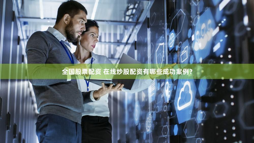 全国股票配资 在线炒股配资有哪些成功案例？