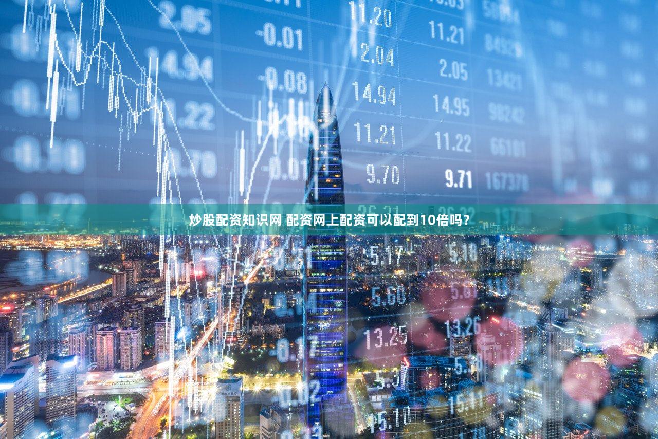 炒股配资知识网 配资网上配资可以配到10倍吗？
