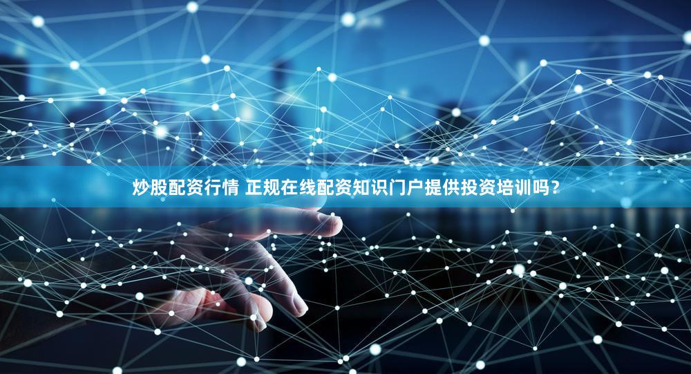炒股配资行情 正规在线配资知识门户提供投资培训吗？