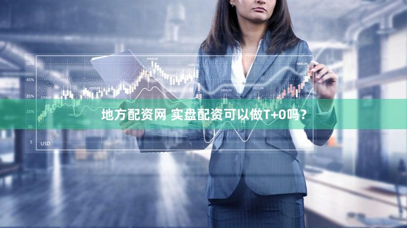地方配资网 实盘配资可以做T+0吗？