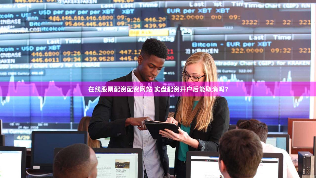 在线股票配资配资网站 实盘配资开户后能取消吗？