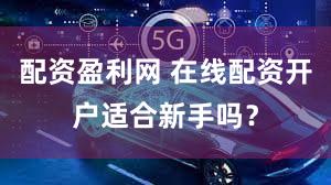 配资盈利网 在线配资开户适合新手吗？