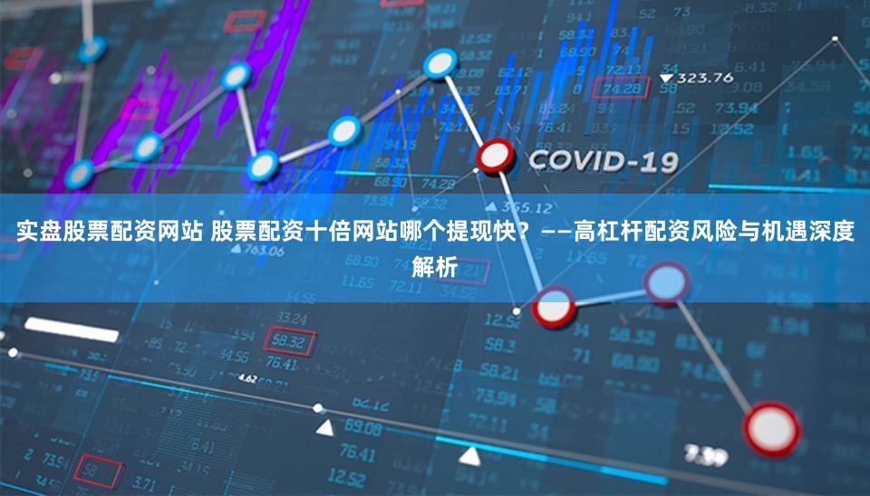 实盘股票配资网站 股票配资十倍网站哪个提现快？——高杠杆配资风险与机遇深度解析