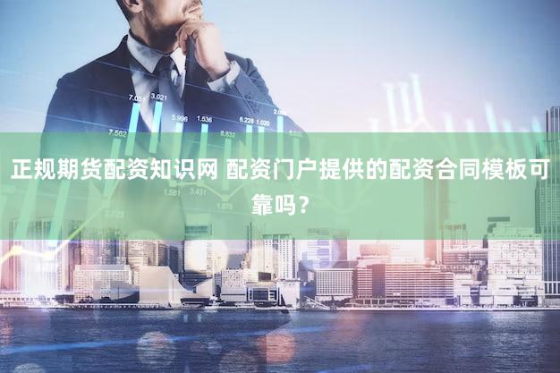 正规期货配资知识网 配资门户提供的配资合同模板可靠吗？