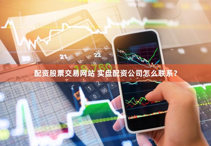配资股票交易网站 实盘配资公司怎么联系？